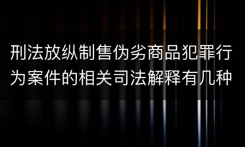 刑法放纵制售伪劣商品犯罪行为案件的相关司法解释有几种