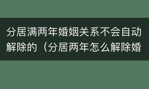 分居满两年婚姻关系不会自动解除的（分居两年怎么解除婚姻关系）