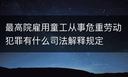 最高院雇用童工从事危重劳动犯罪有什么司法解释规定