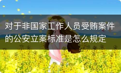 对于非国家工作人员受贿案件的公安立案标准是怎么规定