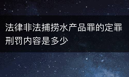 法律非法捕捞水产品罪的定罪刑罚内容是多少