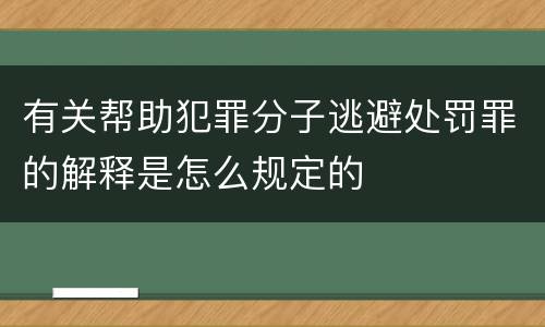 有关帮助犯罪分子逃避处罚罪的解释是怎么规定的