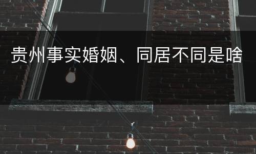贵州事实婚姻、同居不同是啥