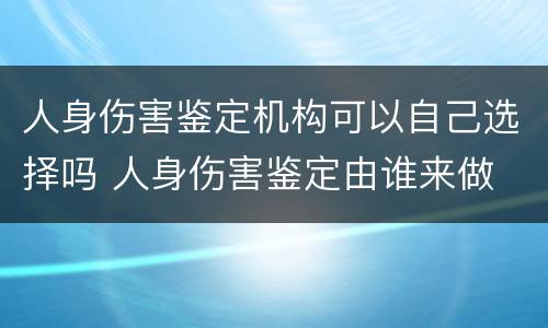人身伤害鉴定机构可以自己选择吗 人身伤害鉴定由谁来做