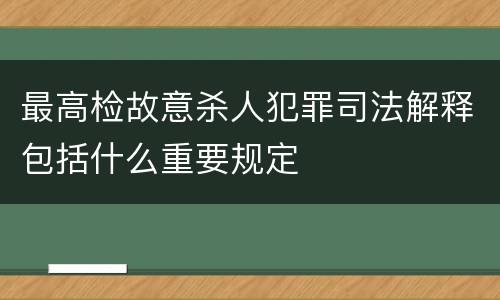 最高检故意杀人犯罪司法解释包括什么重要规定