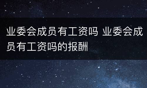 业委会成员有工资吗 业委会成员有工资吗的报酬