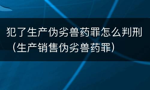 犯了生产伪劣兽药罪怎么判刑（生产销售伪劣兽药罪）