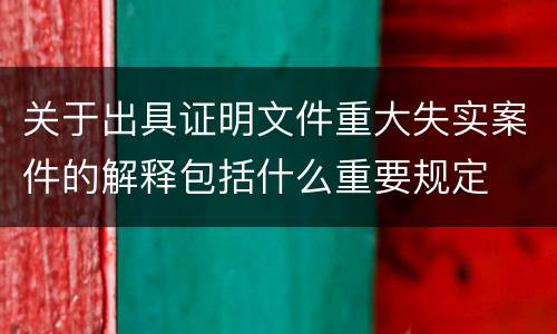 关于出具证明文件重大失实案件的解释包括什么重要规定