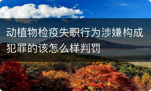 动植物检疫失职行为涉嫌构成犯罪的该怎么样判罚