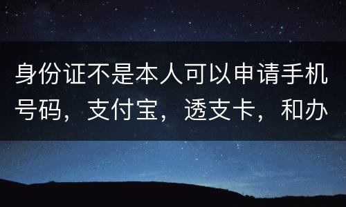身份证不是本人可以申请手机号码，支付宝，透支卡，和办理信用卡吗