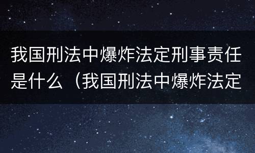 我国刑法中爆炸法定刑事责任是什么（我国刑法中爆炸法定刑事责任是什么意思）