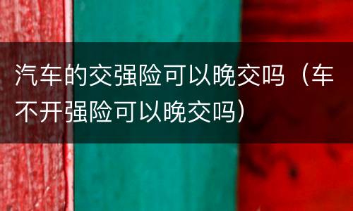 汽车的交强险可以晚交吗（车不开强险可以晚交吗）