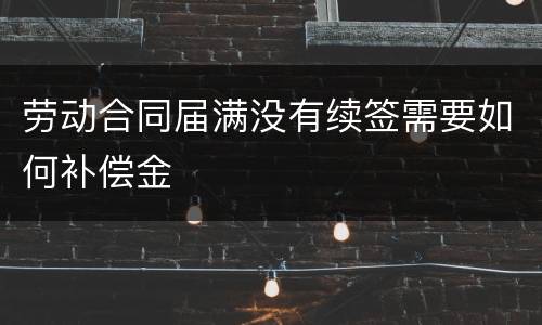 劳动合同届满没有续签需要如何补偿金