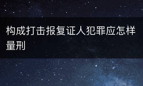 构成打击报复证人犯罪应怎样量刑