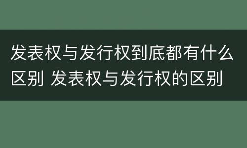 发表权与发行权到底都有什么区别 发表权与发行权的区别