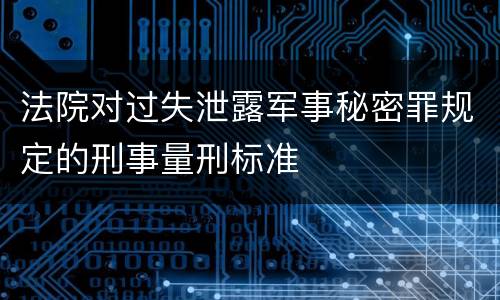 法院对过失泄露军事秘密罪规定的刑事量刑标准