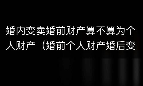 婚内变卖婚前财产算不算为个人财产（婚前个人财产婚后变卖）