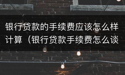 银行贷款的手续费应该怎么样计算（银行贷款手续费怎么谈?要注意什么?）