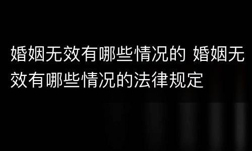 婚姻无效有哪些情况的 婚姻无效有哪些情况的法律规定