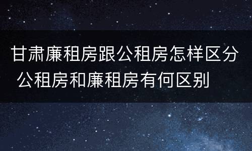 甘肃廉租房跟公租房怎样区分 公租房和廉租房有何区别
