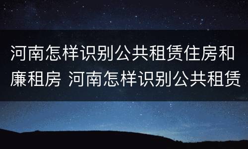 河南怎样识别公共租赁住房和廉租房 河南怎样识别公共租赁住房和廉租房的区别