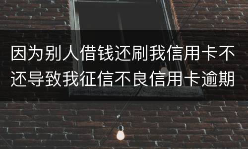 因为别人借钱还刷我信用卡不还导致我征信不良信用卡逾期他应该怎么补偿我