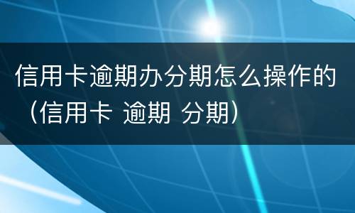 信用卡逾期办分期怎么操作的（信用卡 逾期 分期）