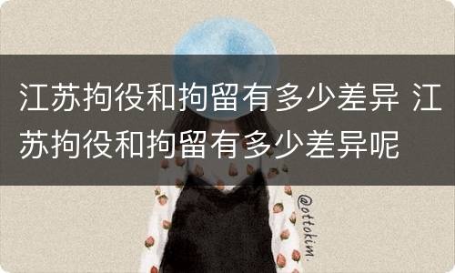 江苏拘役和拘留有多少差异 江苏拘役和拘留有多少差异呢