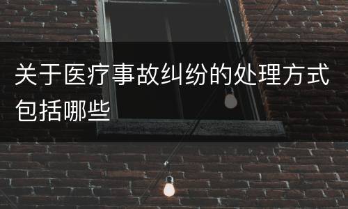 关于医疗事故纠纷的处理方式包括哪些