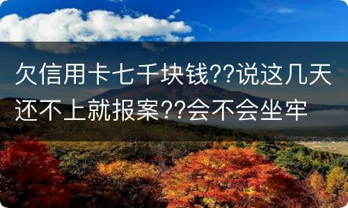 欠信用卡七千块钱??说这几天还不上就报案??会不会坐牢