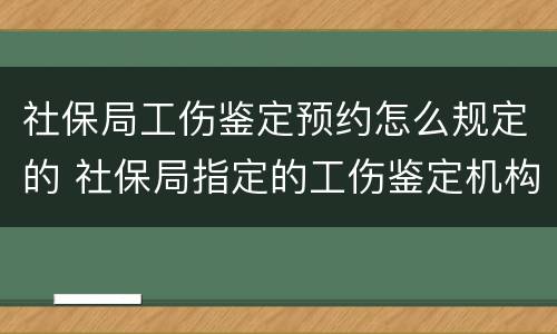 社保局工伤鉴定预约怎么规定的 社保局指定的工伤鉴定机构是什么?