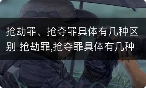 抢劫罪、抢夺罪具体有几种区别 抢劫罪,抢夺罪具体有几种区别呢