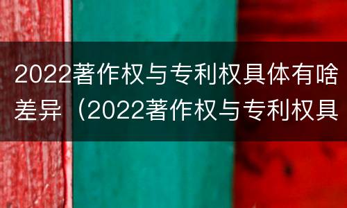 2022著作权与专利权具体有啥差异（2022著作权与专利权具体有啥差异呢）