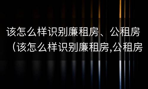 该怎么样识别廉租房、公租房（该怎么样识别廉租房,公租房的真假）