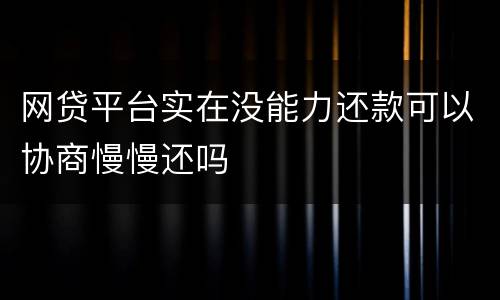网贷平台实在没能力还款可以协商慢慢还吗