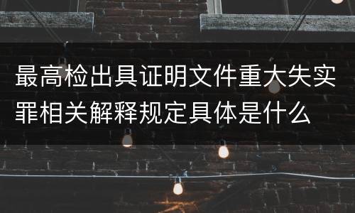 最高检出具证明文件重大失实罪相关解释规定具体是什么