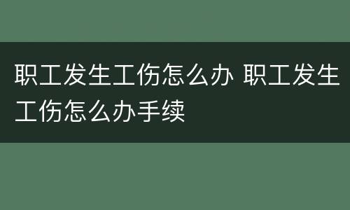 职工发生工伤怎么办 职工发生工伤怎么办手续