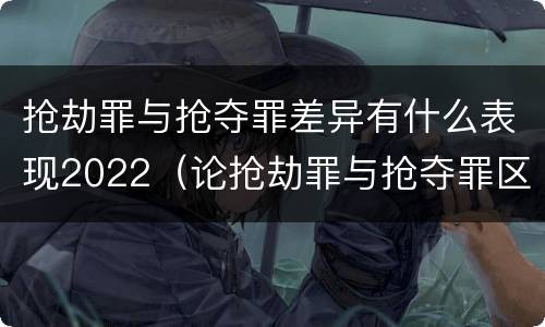 抢劫罪与抢夺罪差异有什么表现2022（论抢劫罪与抢夺罪区别）