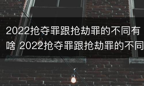 2022抢夺罪跟抢劫罪的不同有啥 2022抢夺罪跟抢劫罪的不同有啥不一样