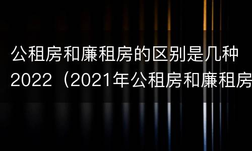 公租房和廉租房的区别是几种2022（2021年公租房和廉租房有什么区别）