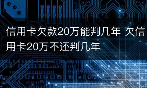 信用卡欠款20万能判几年 欠信用卡20万不还判几年