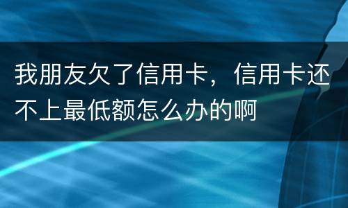 我朋友欠了信用卡，信用卡还不上最低额怎么办的啊