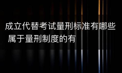成立代替考试量刑标准有哪些 属于量刑制度的有
