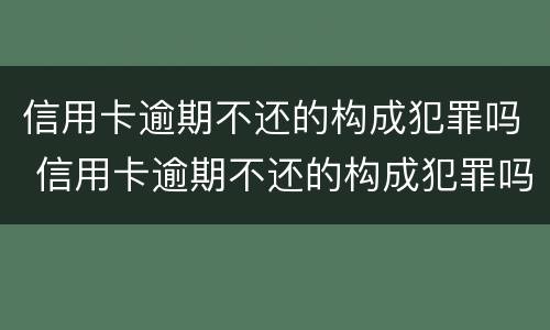 信用卡逾期不还的构成犯罪吗 信用卡逾期不还的构成犯罪吗判几年