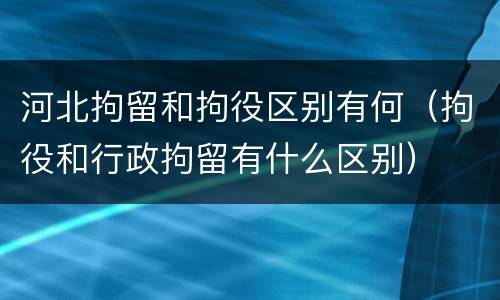 河北拘留和拘役区别有何（拘役和行政拘留有什么区别）