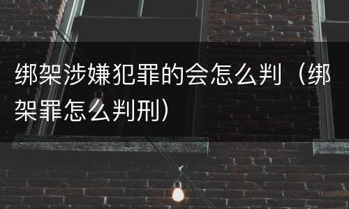 绑架涉嫌犯罪的会怎么判（绑架罪怎么判刑）