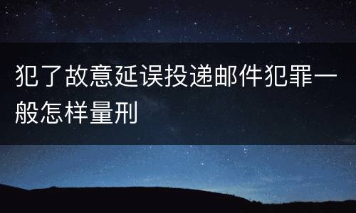 犯了故意延误投递邮件犯罪一般怎样量刑