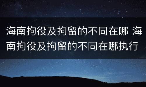 海南拘役及拘留的不同在哪 海南拘役及拘留的不同在哪执行