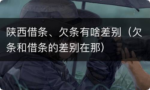 陕西借条、欠条有啥差别（欠条和借条的差别在那）