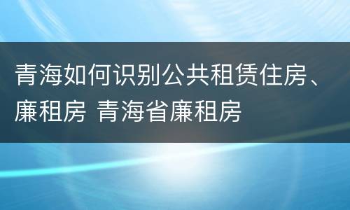 青海如何识别公共租赁住房、廉租房 青海省廉租房